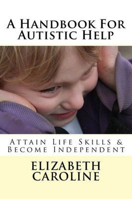 A Handbook For Autistic Help: Attain Life Skills & Become Independent (Autistic Help and Life Skills)