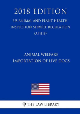 Animal Welfare - Importation of Live Dogs (US Animal and Plant Health Inspection Service Regulation) (APHIS) (2018 Edition)