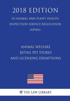 Animal Welfare - Retail Pet Stores and Licensing Exemptions (US Animal and Plant Health Inspection Service Regulation) (APHIS) (2018 Edition)