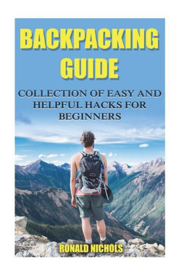 Backpacking Guide: Collection Of Easy and Helpful Hacks For Beginners