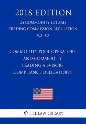 Commodity Pool Operators and Commodity Trading Advisors - Compliance Obligations (US Commodity Futures Trading Commission Regulation) (CFTC) (2018 Edition)