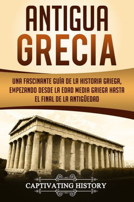 Antigua Grecia: Una Fascinante Guía de La Historia Griega, empezando desde la Edad Media Griega hasta el Final de la AntigUedad (Libro en Español/Ancient Greece Spanish Book Version) (Spanish Edition)