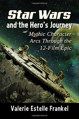 Star Wars and the Hero's Journey: Mythic Character Arcs Through the 12-Film Epic