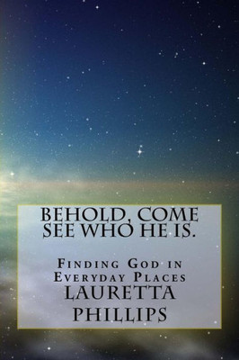 Behold, Come See Who He Is.: Seeing God In Everyday Places