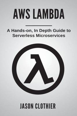 AWS Lambda: A Hands-on, In Depth Guide to Serverless Microservices (Amazon Web Services)