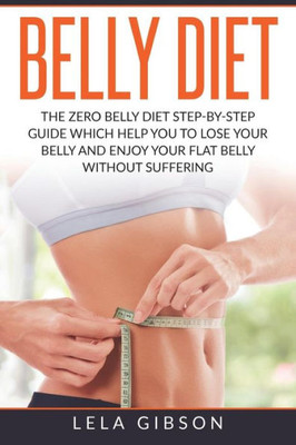 Belly Diet: The Zero Belly Diet Step-By-Step Guide Which Helps You To Lose Your Belly And Enjoy Your Flat Belly