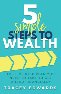 5 Simple Steps To Wealth: The Five Step Plan You Need to Take to Get Ahead Financially