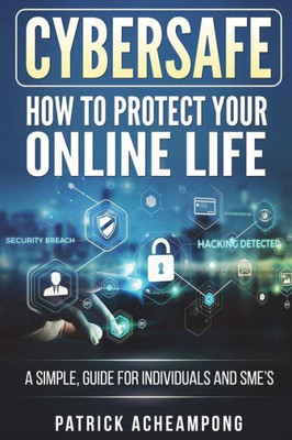 CyberSafe: How To Protect Your Online Life - A Simple Guide For Individuals and SME's