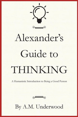 Alexander's Guide to Thinking: A Humanistic Introduction to Being a Good Person
