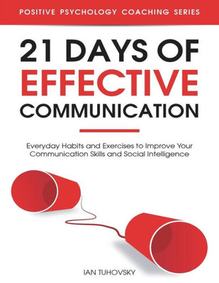 21 Days of Effective Communication: Everyday Habits and Exercises to Improve Your Communication Skills and Social Intelligence (Master Your Communication and Social Skills)