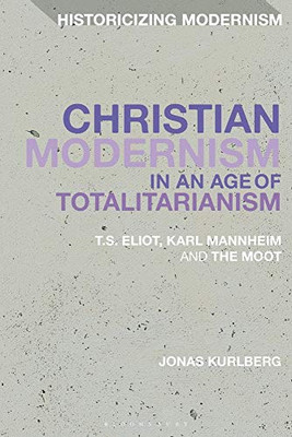 Christian Modernism in an Age of Totalitarianism: T.S. Eliot, Karl Mannheim and the Moot (Historicizing Modernism)