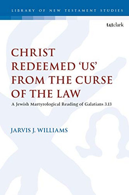 Christ Redeemed 'Us' from the Curse of the Law: A Jewish Martyrological Reading of Galatians 3.13 (The Library of New Testament Studies)