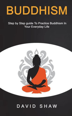 Buddhism: Step by Step Guide To Practice Buddhism In Your Everyday Life (Buddhism Meditation)
