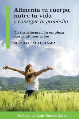 Alimenta tu cuerpo, nutre tu vida y consigue tu propósito: Tu transformación empieza con la alimentación (Spanish Edition)