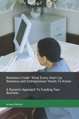 Business Credit: What Every Start Up Business and Entreprenuer needs to know: A Dynamic Approach To Funding Your Business