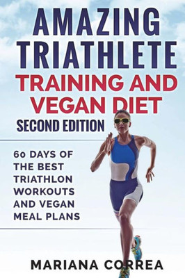 AMAZING TRIATHLETE TRAINING And VEGAN DIET SECOND EDITION: 60 DAYS Of THE BEST TRIATHLON WORKOUTS AND VEGAN MEAL PLANS