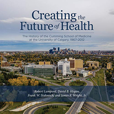 Creating the Future of Health: The History of the Cumming School of Medicine at the University of Calgary, 1967-2012