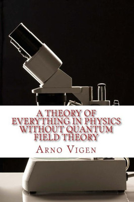 A Theory of Everything in Physics without Quantum Field Theory