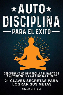 Autodisciplina Para el Exito - Descubra Como Desarrollar el Hábito de la Autodisciplina Para Lograr el Exito: 21 Claves Secretas Para Lograr sus Metas (Pensamiento Positivo) (Spanish Edition)