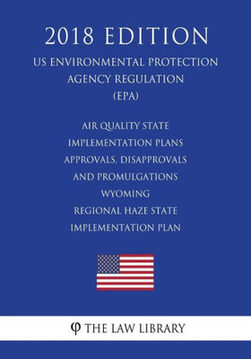 Air Quality State Implementation Plans - Approvals, Disapprovals and Promulgations - Wyoming - Regional Haze State Implementation Plan (US ... Agency Regulation) (EPA) (2018 Edition)