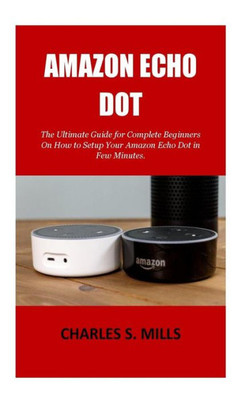 Amazon Echo Dot: The Ultimate Guide for Complete Beginners On How to Setup Your Amazon Echo Dot in Few Minutes.