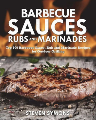 Barbecue Sauces Rubs and Marinades: Top 100 Barbecue Sauce, Rub and Marinade Recipes for Outdoor Grilling