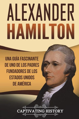 Alexander Hamilton: Una guía fascinante de uno de los padres fundadores de los Estados Unidos de América (Libro en Español/Alexander Hamilton Spanish Book Version) (Biografías)