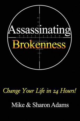 Assassinating Brokenness: Change Your Life In 24 Hours!