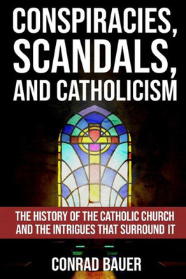 Conspiracies, Scandals, and Catholicism: The History of the Catholic Church and the Intrigues that Surround It