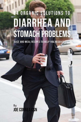 84 Organic Solutions to Diarrhea and Stomach Problems: Juice and Meal Recipes to Help You Recover Fast