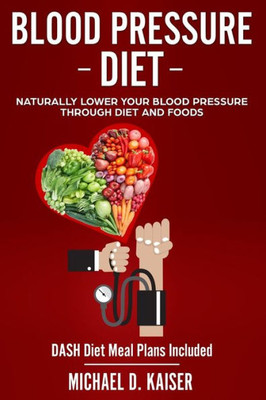 Blood Pressure Diet: Naturally Lower Your Blood Pressure Through Diet and Foods