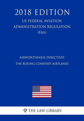 Airworthiness Directives - The Boeing Company Airplanes (US Federal Aviation Administration Regulation) (FAA) (2018 Edition)