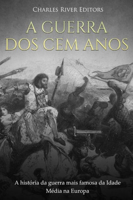 A Guerra dos Cem Anos: A história da guerra mais famosa da Idade Média na Europa (Portuguese Edition)