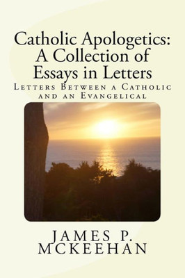 Catholic Apologetics: A Collection of Essays in Letters: Letters Between a Catholic and an Evangelical