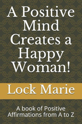 A Positive Mind Creates a Happy Woman!: A book of Positive Affirmations from A to Z