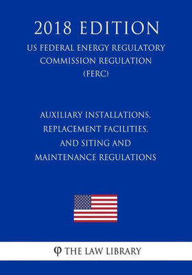 Auxiliary Installations, Replacement Facilities, and Siting and Maintenance Regulations (US Federal Energy Regulatory Commission Regulation) (FERC) (2018 Edition)