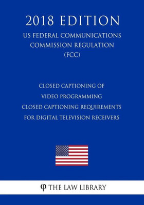 Closed Captioning of Video Programming - Closed Captioning Requirements for Digital Television Receivers (US Federal Communications Commission Regulation) (FCC) (2018 Edition)