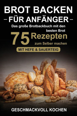 Brot backen fUr Anfänger: Das groBe Brotbackbuch mit den 75 besten Brot Rezepten zum Selber machen - Mit Hefe & Sauerteig - einfach & gesund (Inkl. ... Low Carb backen Kochbuch) (German Edition)