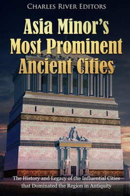 Asia Minors Most Prominent Ancient Cities: The History and Legacy of the Influential Cities that Dominated the Region in Antiquity