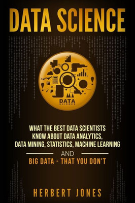 Data Science: What the Best Data Scientists Know About Data Analytics, Data Mining, Statistics, Machine Learning, and Big Data  That You Don't
