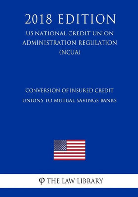 Conversion of Insured Credit Unions to Mutual Savings Banks (US National Credit Union Administration Regulation) (NCUA) (2018 Edition)