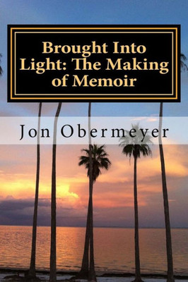 Brought Into Light: The Making of Memoir: A Penultimate Writing Guide
