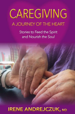 Caregiving: A Journey of the Heart: Stories to Feed the Spirit and Nourish the Soul