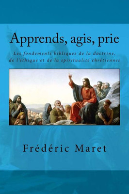 Apprends, agis, prie: Les fondements bibliques de la doctrine, de l'éthique et de la spiritualité chrétiennes (French Edition)