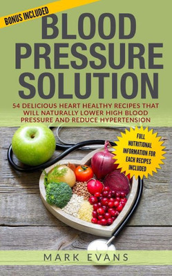Blood Pressure: Blood Pressure Solution: 54 Delicious Heart Healthy Recipes That Will Naturally Lower High Blood Pressure and Reduce Hypertension (Blood Pressure Series)