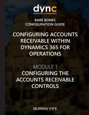 Configuring Accounts Receivable within Dynamics 365 for Operations: Module 1: Configuring the Accounts Receivable Controls (Dynamics 365 for Operations Bare Bones Configuration Guides)