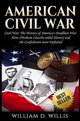 American Civil War: Civil War: The History of America's Deadliest War - How Abraham Lincoln ended Slavery and the Confederate were Defeated