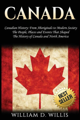 Canada: Canadian History: From Aboriginals to Modern Society - The People, Places and Events That Shaped The History of Canada and North America