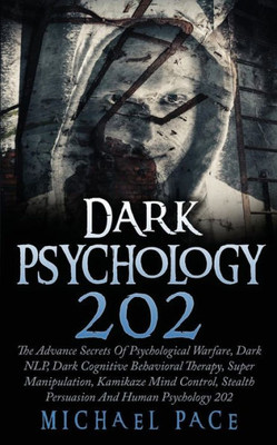 Dark Psychology 202: The Advance Secrets Of Psychological Warfare, Dark NLP, Dark Cognitive Behavioral Therapy, Super Manipulation, Kamikaze Mind Control, Stealth Persuasion And Human Psychology 202