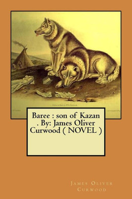 Baree : son of Kazan . By: James Oliver Curwood ( NOVEL )